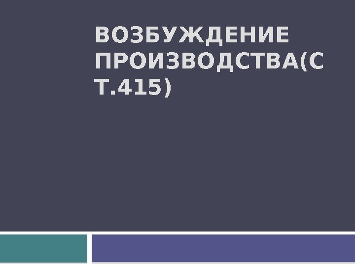 ВОЗБУЖДЕНИЕ ПРОИЗВОДСТВА(С Т. 415)  