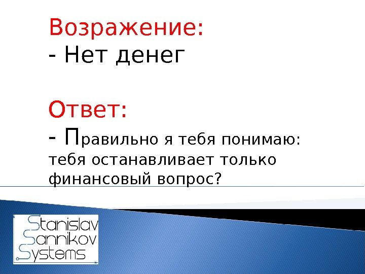 Возражение:  - Нет денег Ответ:  - П равильно я тебя понимаю: 