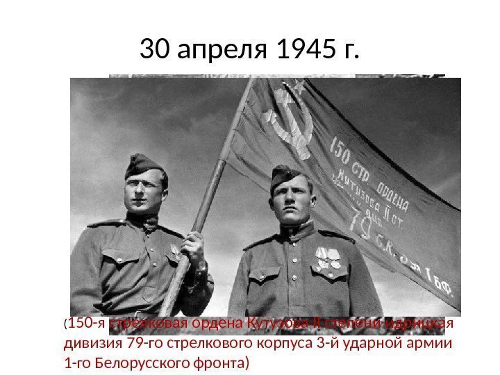 30 апреля 1945 г. ( 150 -я стрелковая ордена Кутузова II степени идрицкая дивизия