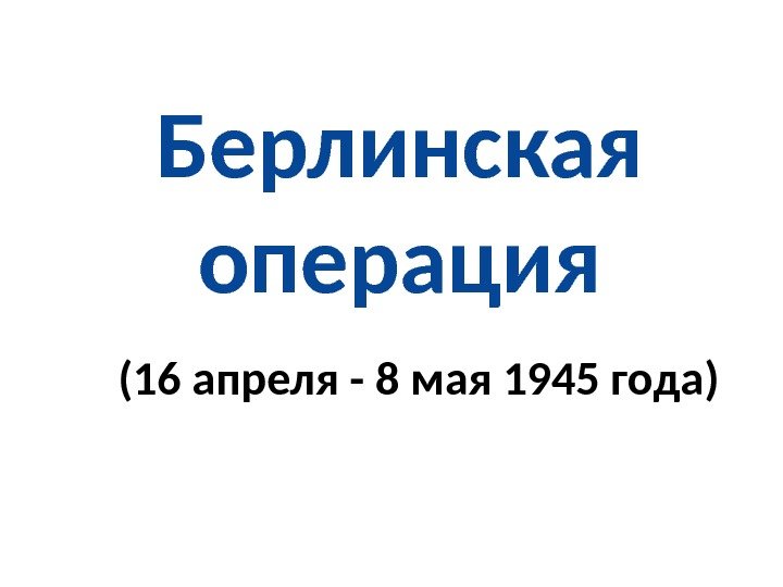 Берлинская операция (16 апреля - 8 мая 1945 года) 