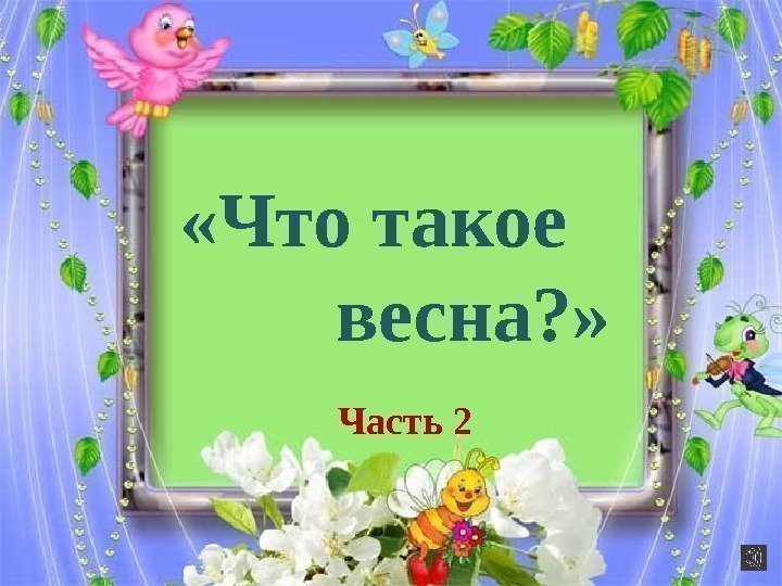  «Что такое   весна? »  Часть 2 