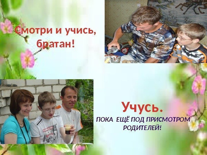 Смотри и учись,  братан! Учусь.  ПОКА ЕЩЁ ПОД ПРИСМОТРОМ РОДИТЕЛЕЙ! 