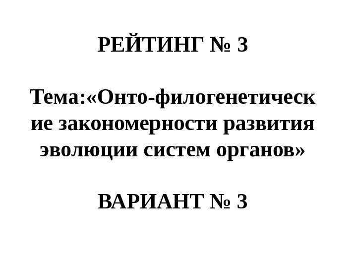 РЕЙТИНГ № 3  Тема: «Онто-филогенетическ ие закономерности развития эволюции систем органов» ВАРИАНТ №