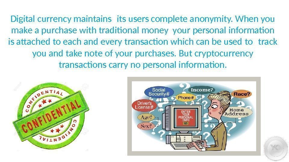 Digital currency maintains its users complete anonymity. When you make a purchase with traditional
