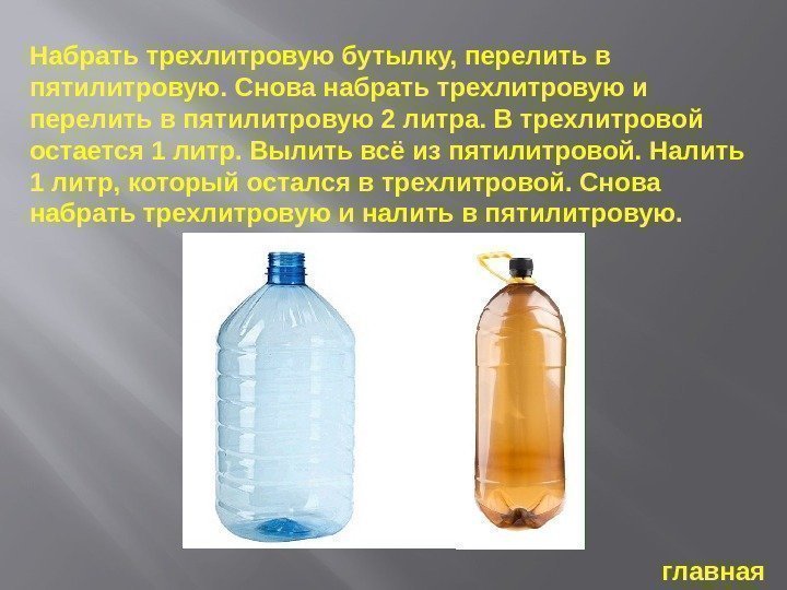 Набрать трехлитровую бутылку, перелить в пятилитровую. Снова набрать трехлитровую и перелить в пятилитровую 2