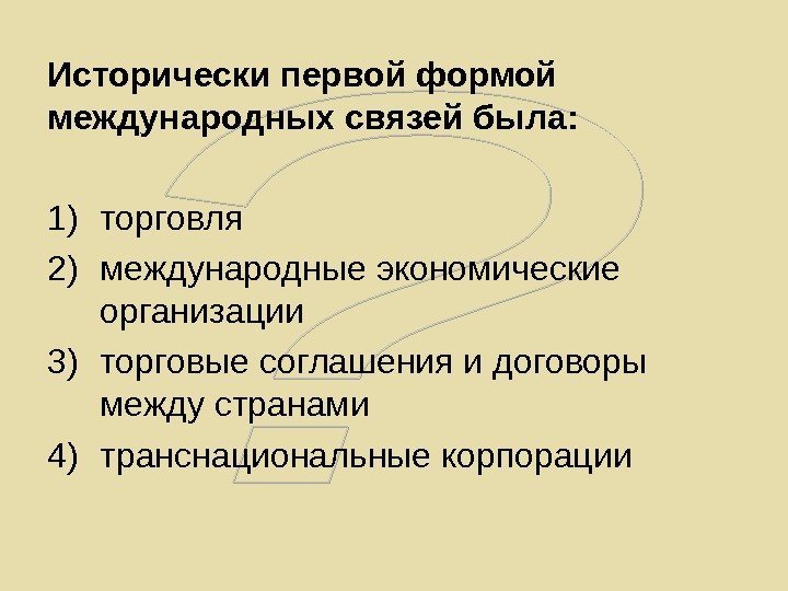   Исторически первой формой международных связей была: 1) торговля 2) международные экономические организации