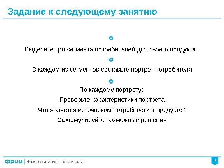 18 Задание к следующему занятию Выделите три сегмента потребителей для своего продукта  В