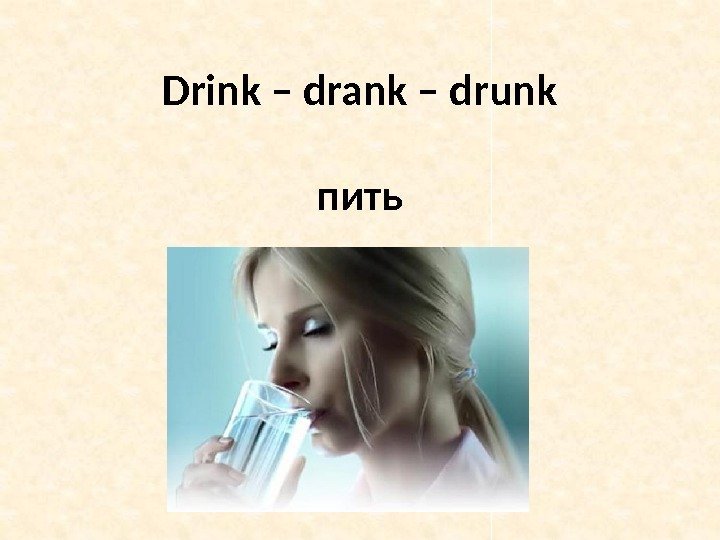 Drink – drank – drunk пить 