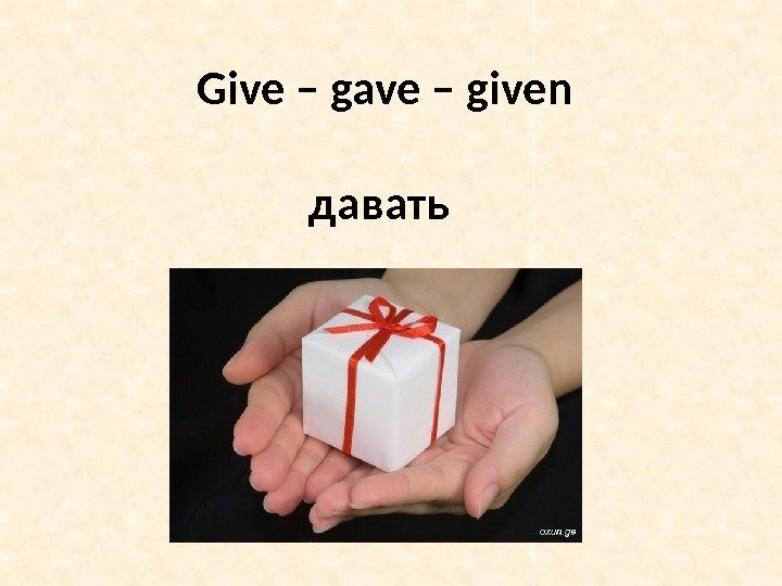 Give – gave – given давать 