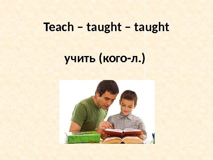 Teach – taught учить (кого-л. ) 