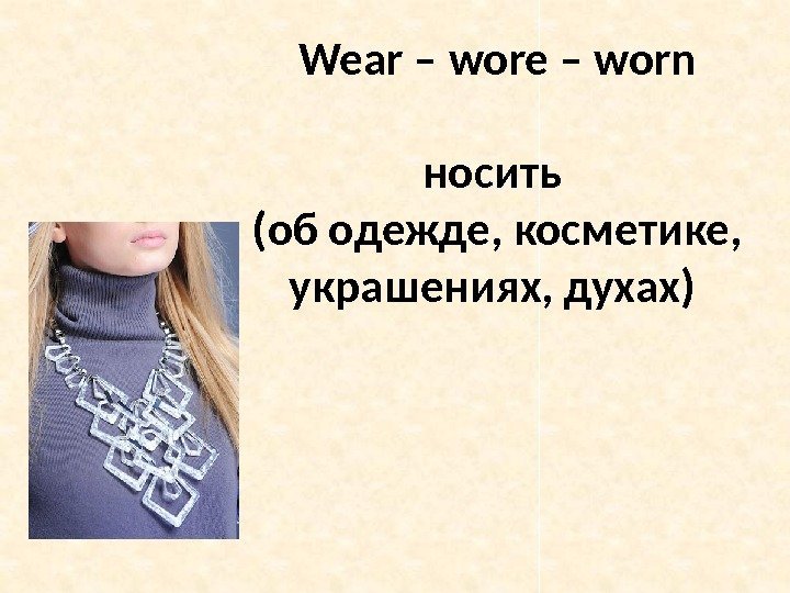Wear – wore – worn носить (об одежде, косметике,  украшениях, духах) 