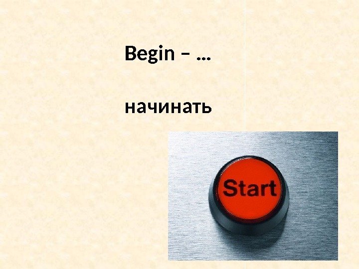Begin – … начинать 