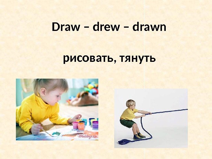 Draw – drew – drawn рисовать, тянуть 