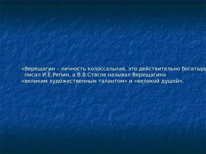  «Верещагин – личность колоссальная, это действительно богатырь» . писал И. Е. Репин, а