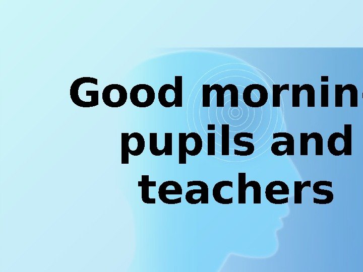 Good morning,  pupils and teachers 