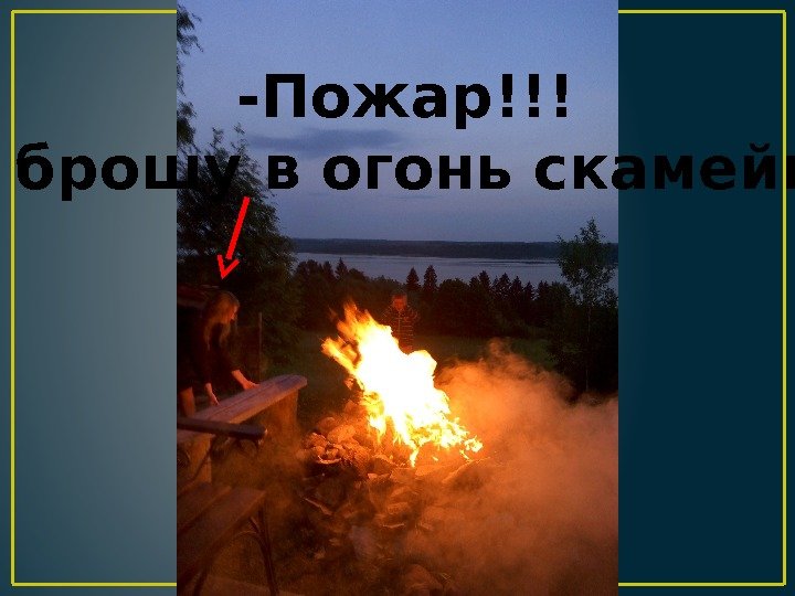 -Пожар!!! -Я брошу в огонь скамейку! 