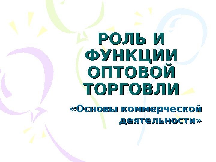 РОЛЬ И ФУНКЦИИ ОПТОВОЙ ТОРГОВЛИ «Основы коммерческой деятельности» 