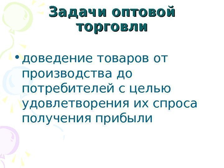 Задачи оптовой торговли • доведение товаров от производства до потребителей с целью удовлетворения их