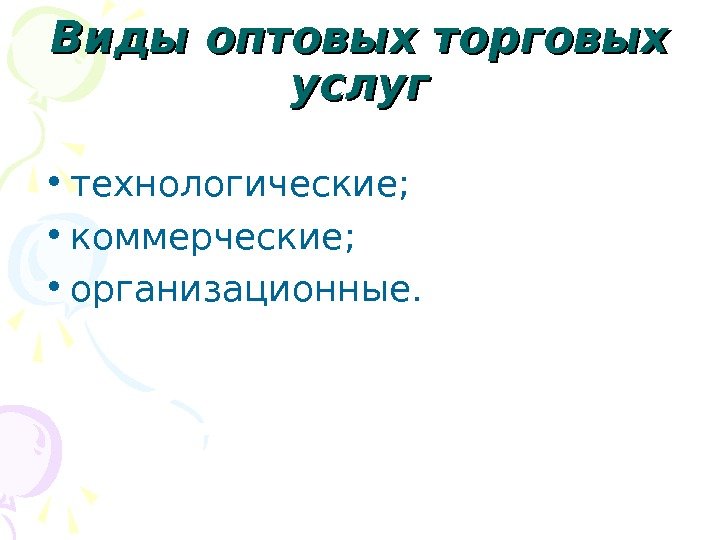 Виды оптовых торговых услуг • технологические;  • коммерческие;  • организационные. 