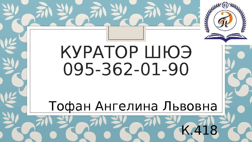 КУРАТОР ШЮЭ 095 -362 -01 -90 Тофан Ангелина Львовна К. 418 