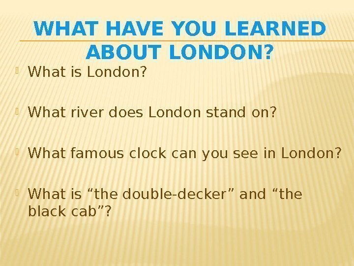 WHAT HAVE YOU LEARNED ABOUT LONDON?  What is London?  What river does