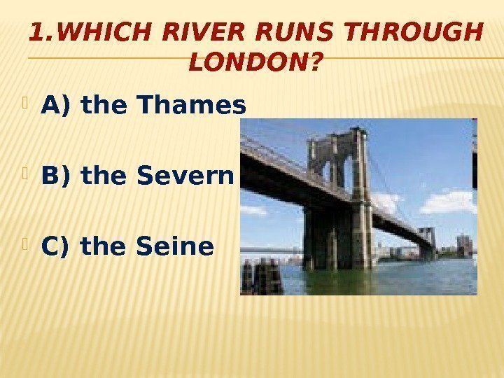1. WHICH RIVER RUNS THROUGH LONDON?  A) the Thames B) the Severn C)