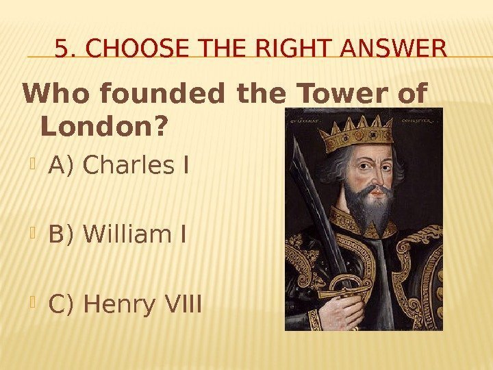 5. CHOOSE THE RIGHT ANSWER Who founded the Tower of London?  A) Charles