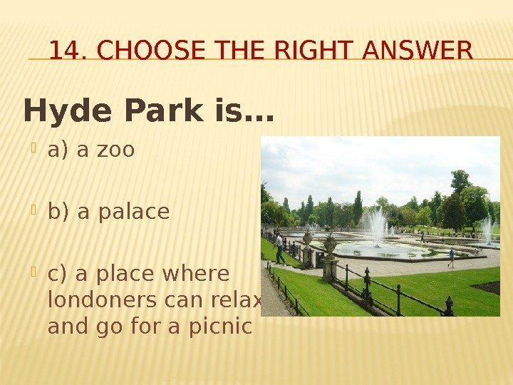 14. CHOOSE THE RIGHT ANSWER Hyde Park is… a) a zoo b) a palace