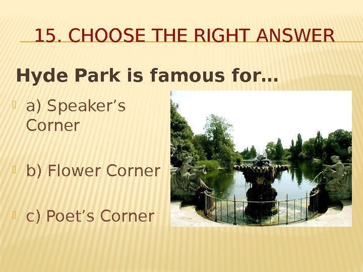 Hyde Park is famous for… 15. CHOOSE THE RIGHT ANSWER a) Speaker’s Corner b)