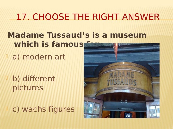 Madame Tussaud’s is a museum which is famous for… 17. CHOOSE THE RIGHT ANSWER