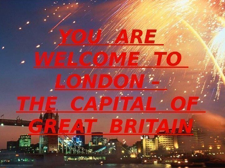 YOU ARE  WELCOME TO  LONDON – THE CAPITAL OF  GREAT BRITAIN