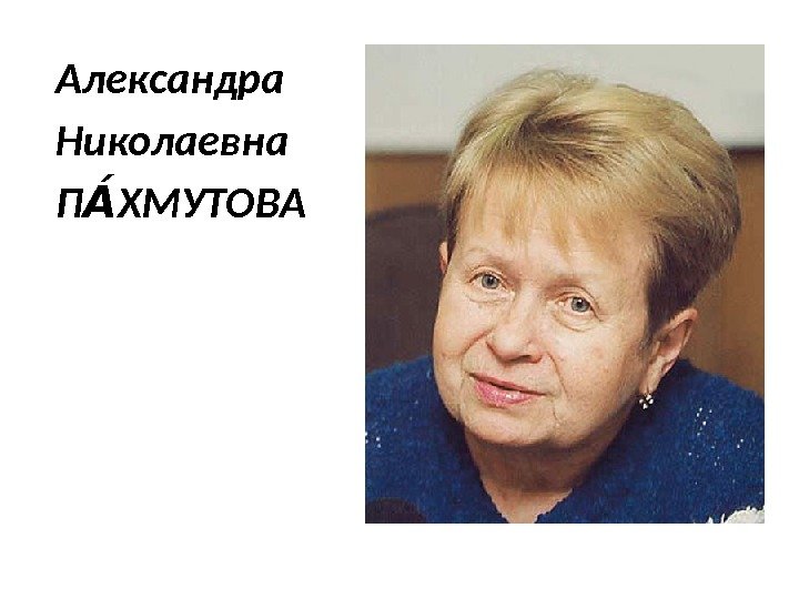 Александра Николаевна П ХМУТОВААА 