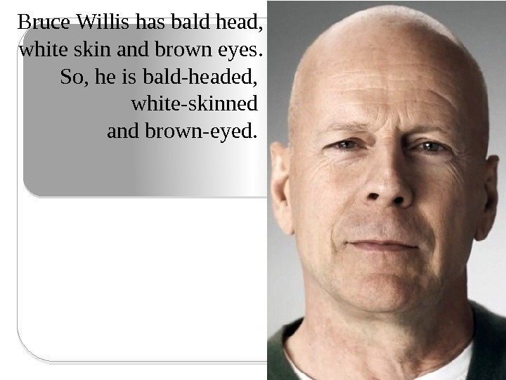Bruce Willis has bald head, white skin and brown eyes. So, he is bald-headed,