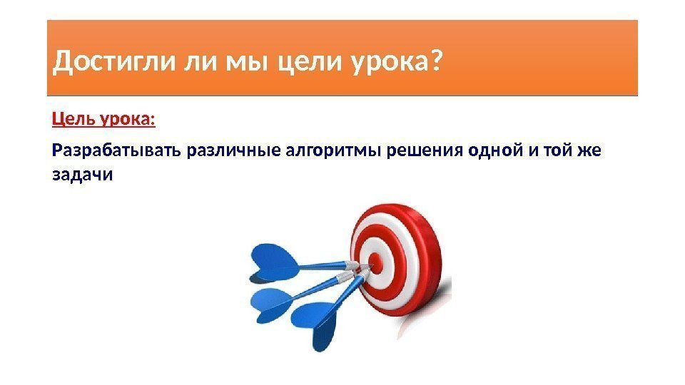 Достигли ли мы цели урока? Цель урока: Разрабатывать различные алгоритмы решения одной и той