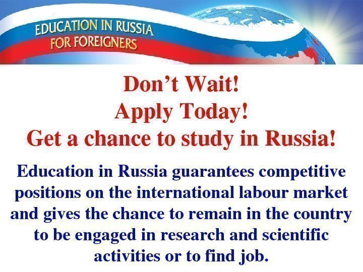 Don’t. Wait! Apply. Today! Getachancetostudyin. Russia! Educationin. Russiaguaranteescompetitive positionsontheinternationallabourmarket andgivesthechancetoremaininthecountry tobeengagedinresearchandscientific activitiesortofindjob. 