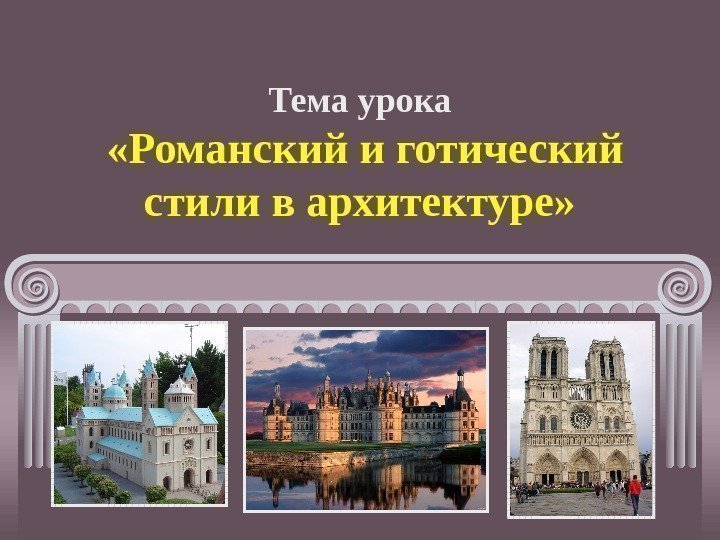 Тема урока  «Романский и готический стили в архитектуре» 