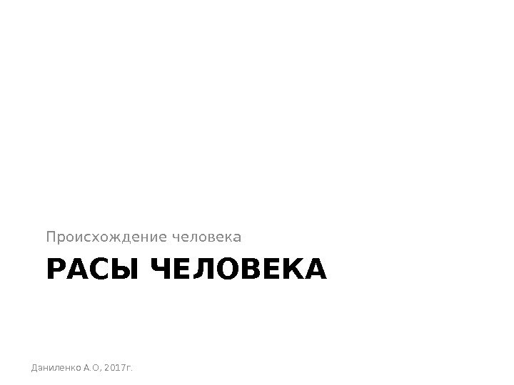 РАСЫ ЧЕЛОВЕКАПроисхождение человека Даниленко А. О, 2017 г. 