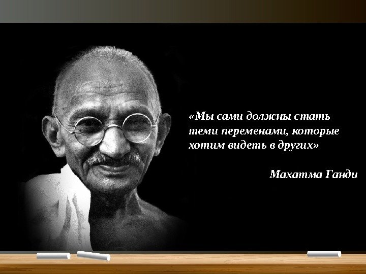  «Мы сами должны стать теми переменами, которые хотим видеть в других» Махатма Ганди