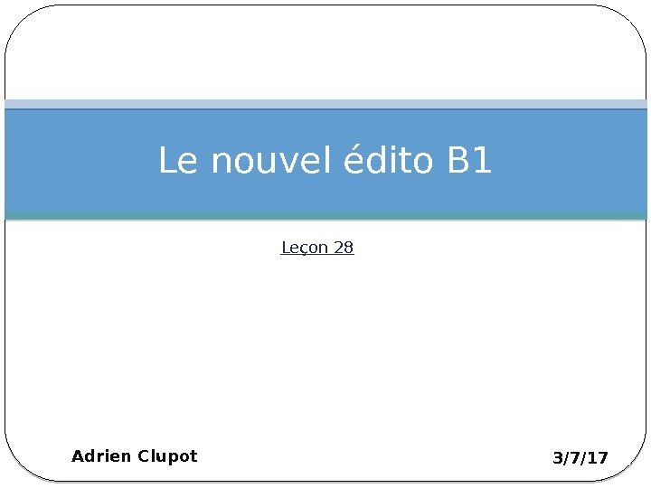 Leçon 28 Le nouvel édito B 1 3/7/17 Adrien Clupot 1 