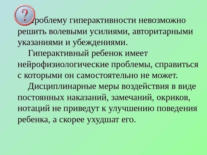 Проблему гиперактивности невозможно решить волевыми усилиями, авторитарными указаниями и убеждениями. Гиперактивный ребенок имеет нейрофизиологические