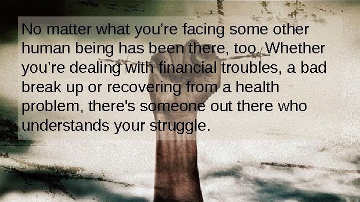No matter what you’re facing some other human being has been there, too. Whether