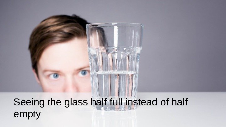 Seeing the glass half full instead of half empty 