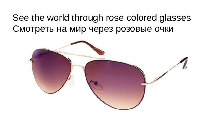 See the world through rose colored glasses Смотреть на мир через розовые очки 