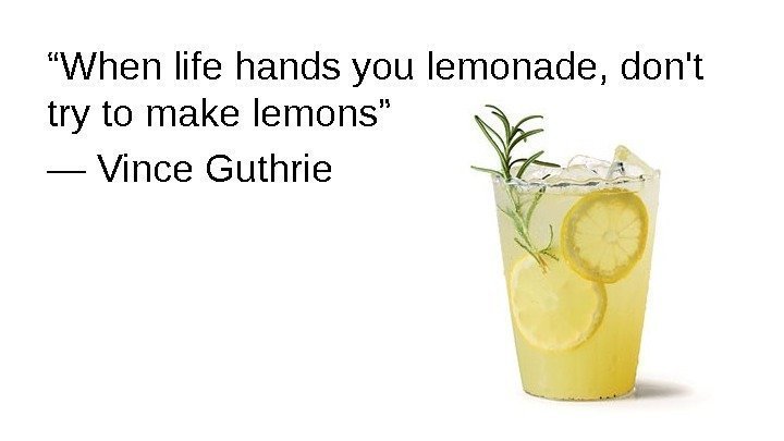 “ When life hands you lemonade, don't try to make lemons” ― Vince Guthrie