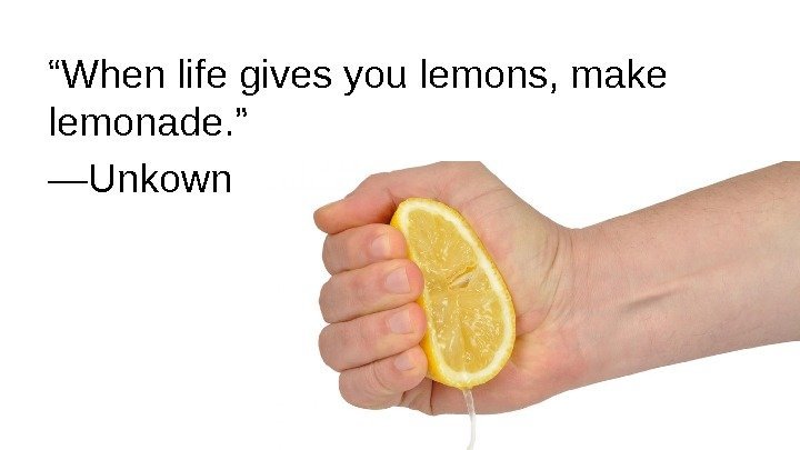 “ When life gives you lemons, make lemonade. ” — Unkown 
