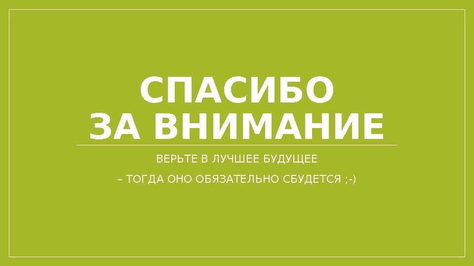 СПАСИБО ЗА ВНИМАНИЕ ВЕРЬТЕ В ЛУЧШЕЕ БУДУЩЕЕ – ТОГДА ОНО ОБЯЗАТЕЛЬНО СБУДЕТСЯ ; -)