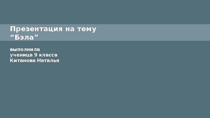 Презентация на тему “Бэла” выполнила ученица 9 класса Китанова Наталья Презентация на тему “Бэла” выполнила ученица 9 класса Китанова Наталья