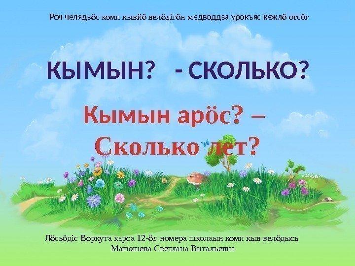 КЫМЫН?  - СКОЛЬКО? Кымын ар с? – ӧ Сколько лет? Л сь дiс