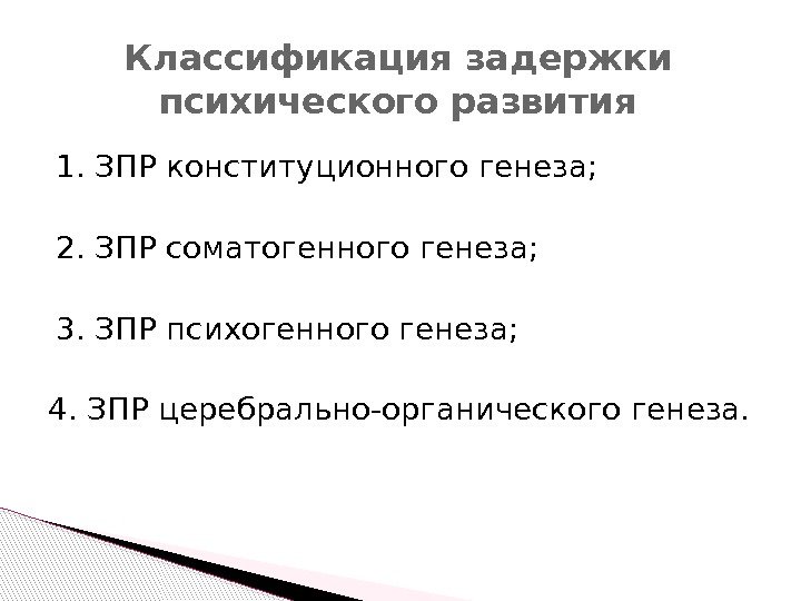 1. ЗПР конституционного генеза; 2. ЗПР соматогенного генеза; 3. ЗПР психогенного генеза; 4. ЗПР