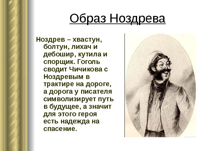 Образ Ноздрева Ноздрев – хвастун,  болтун, лихач и дебошир, кутила и спорщик. Гоголь